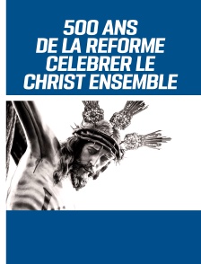 500 ans de la Réforme - Célébrer le Christ ensemble