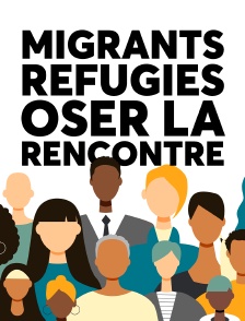 Migrants, réfugiés, oser la Rencontre