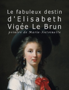 Le fabuleux destin d'Elisabeth Vigée Le Brun, peintre de Marie-Antoinette
