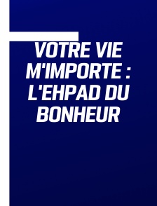 Votre vie m'importe : L'Ehpad du bonheur
