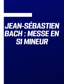 Jean-Sébastien Bach : Messe en si mineur
