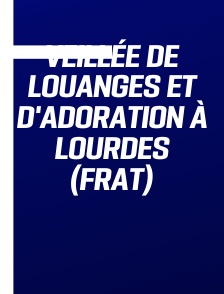Veillée de Louanges et d'adoration à Lourdes (FRAT)