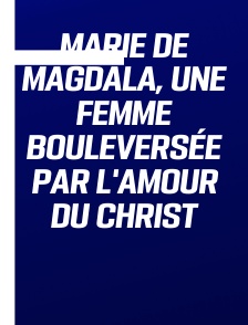 Marie de Magdala, une femme bouleversée par l'amour du Christ