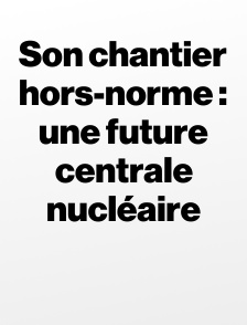 Son chantier hors-norme : une future centrale nucléaire