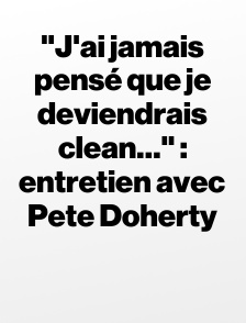 "J'ai jamais pensé que je deviendrais clean…" : entretien avec Pete Doherty