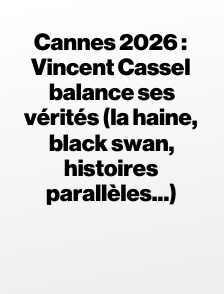 Cannes 2026 : Vincent Cassel balance ses vérités (la haine, black swan, histoires parallèles...)