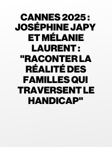 Cannes 2025 : Joséphine Japy et Mélanie Laurent : "Raconter la réalité des familles qui traversent le handicap"