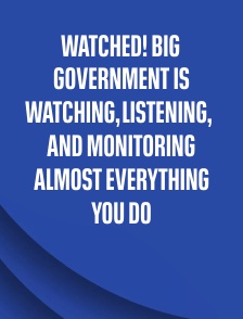 Watched! Big Government Is Watching, Listening, and Monitoring Almost Everything You Do