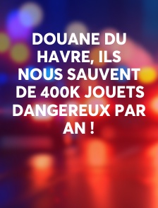 Douane du Havre, ils nous sauvent de 400k jouets dangereux par an !