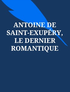 Antoine de Saint-Exupéry, le dernier romantique