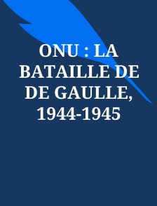 ONU : la bataille de de Gaulle, 1944-1945