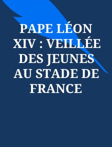 Pape Léon XIV : Veillée des jeunes au Stade de France