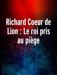 Richard Coeur de Lion : Le roi pris au piège