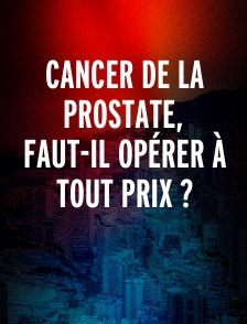 Cancer de la prostate, faut-il opérer à tout prix ?
