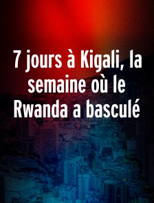 7 jours à Kigali, la semaine où le Rwanda a basculé