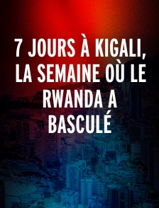 7 jours à Kigali, la semaine où le Rwanda a basculé