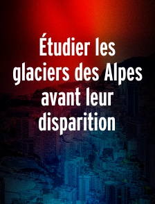 Étudier les glaciers des Alpes avant leur disparition