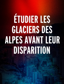 Étudier les glaciers des Alpes avant leur disparition
