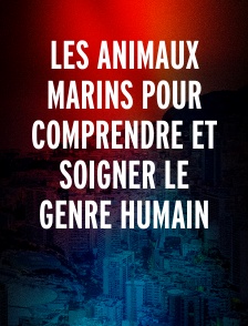 Les animaux marins pour comprendre et soigner le genre humain