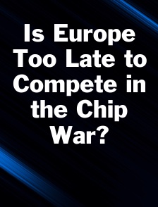Is Europe Too Late to Compete in the Chip War?