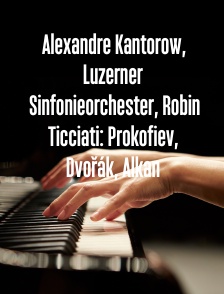 Alexandre Kantorow, Luzerner Sinfonieorchester, Robin Ticciati: Prokofiev, Dvořák, Alkan