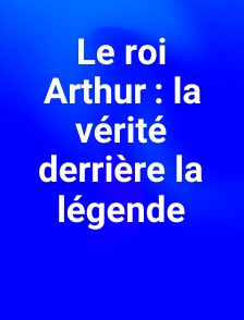 Le roi Arthur : la vérité derrière la légende