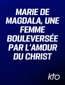 KTO - Marie de Magdala, une femme bouleversée par l'amour du Christ