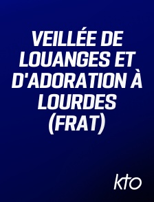 KTO - Veillée de Louanges et d'adoration à Lourdes (FRAT)