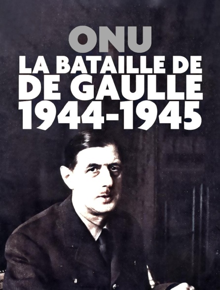 ONU : la bataille de de Gaulle, 1944-1945