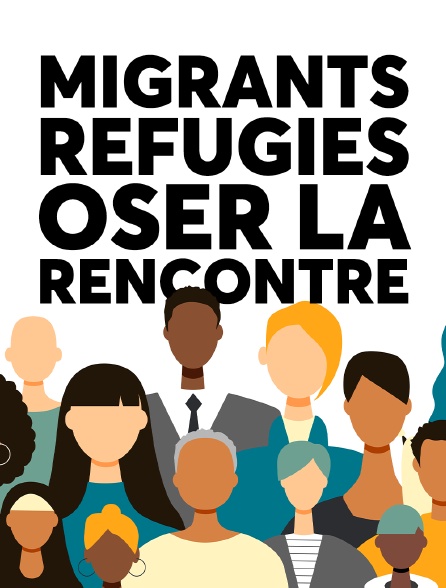 Migrants, réfugiés, oser la Rencontre