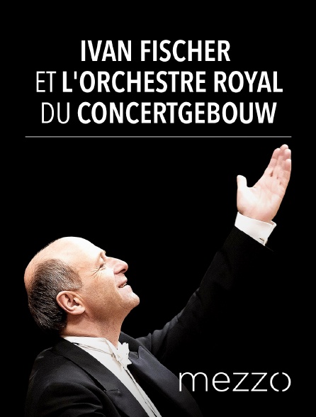 Mezzo - Iván Fischer et l'Orchestre Royal du Concertgebouw
