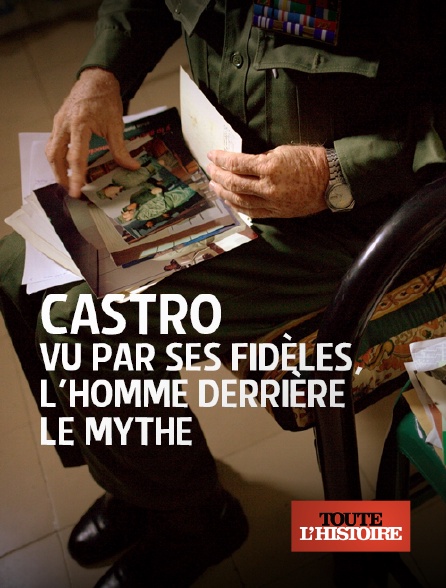 Toute l'histoire - Castro vu par ses fidèles, l'homme derrière le mythe