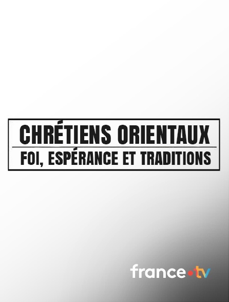france.tv - Chrétiens orientaux : Foi, espérances et traditions