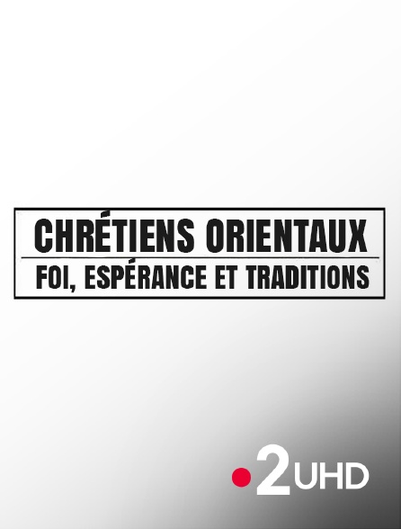 France 2 UHD - Chrétiens orientaux : Foi, espérances et traditions