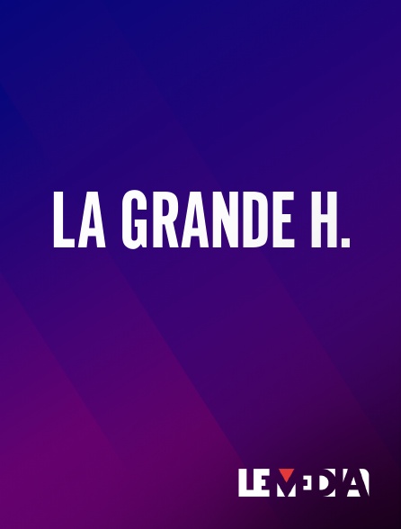 Le Média - La grande H. en replay