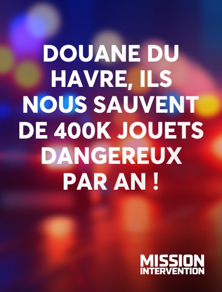 Mission Intervention - Douane du Havre, ils nous sauvent de 400k jouets dangereux par an !