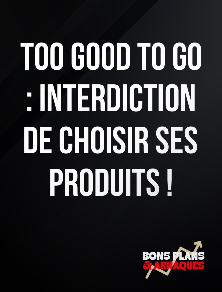 Bons plans et arnaques - Too Good to Go : Interdiction de choisir ses produits !