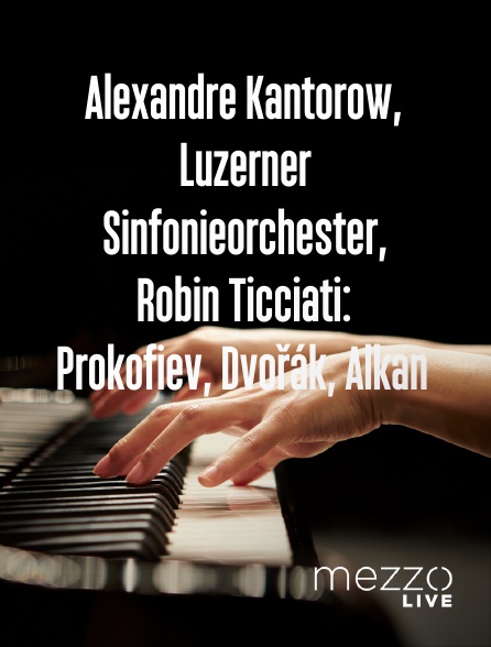 Mezzo Live HD - Alexandre Kantorow, Luzerner Sinfonieorchester, Robin Ticciati: Prokofiev, Dvořák, Alkan