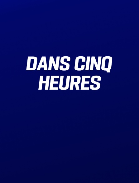 Dans cinq heures