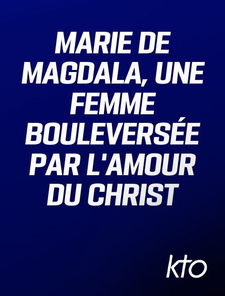 KTO - Marie de Magdala, une femme bouleversée par l'amour du Christ