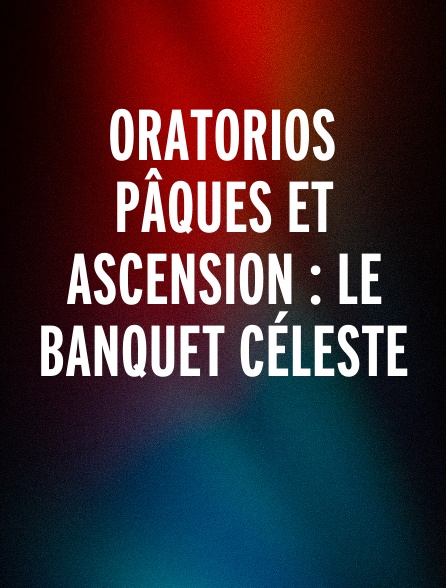 Oratorios Pâques et Ascension : Le Banquet Céleste