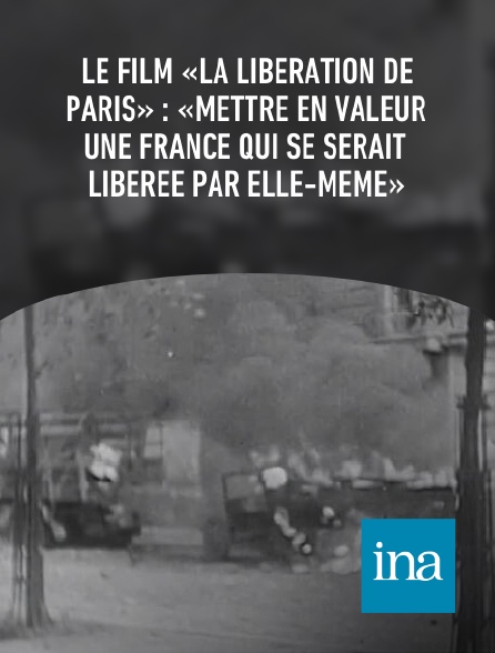 INA - Le film «La Libération de Paris» : «Mettre en valeur une France qui se serait libérée par elle-même»