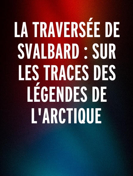 La traversée de Svalbard : Sur les traces des légendes de l'Arctique